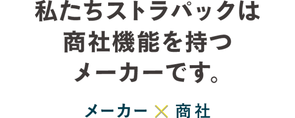 私たちストラパックは商社機能を持つメーカーです。