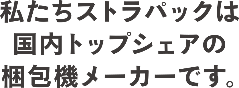 私たちストラパックは国内トップシェアの梱包機メーカーです。